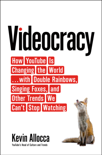 Videocracy: How YouTube Is Changing the World . . . with Double Rainbows, Singing Foxes, and Other Trends We Can’t Stop Watching