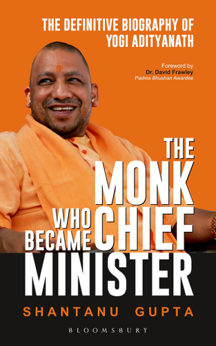 The Monk Who Became Chief Minister: The Definitive Biography Of Yogi Adityanath