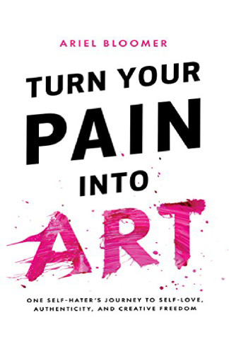 Turn Your Pain Into Art: One Self-Hater’s Journey to Self-Love, Authenticity, and Creative Freedom