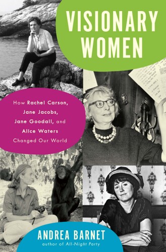 Visionary Women: How Rachel Carson, Jane Jacobs, Jane Goodall, and Alice Waters Changed Our World