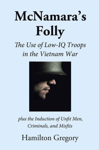 McNamara’s Folly: The Use of Low-IQ Troops in the Vietnam War plus The Induction of Unfit Men, Criminals, and Misfits