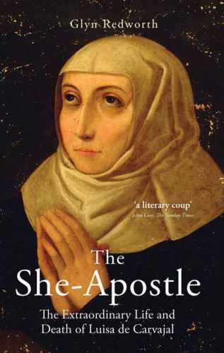 The She-Apostle. The Extraordinary Life and Death of Luisa de Carvajal