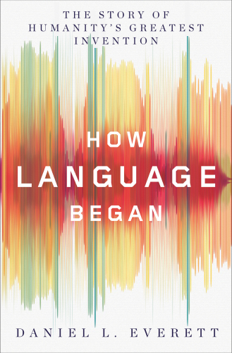 How Language Began: The Story of Humanity’s Greatest Invention