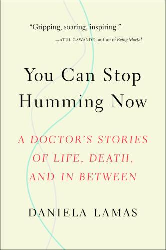You Can Stop Humming Now: A Doctor’s Stories of Life, Death, and in Between