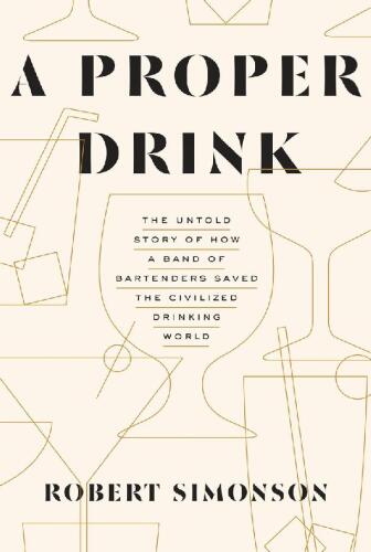A Proper Drink: The Untold Story of How a Band of Bartenders Saved the Civilized Drinking World