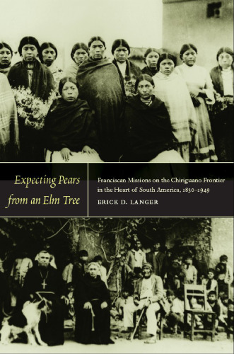 Expecting Pears from an Elm Tree: Franciscan Missions on the Chiriguano Frontier in the Heart of South America, 1830–1949
