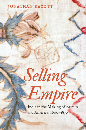 Selling Empire: India in the Making of Britain and America, 1600-1830
