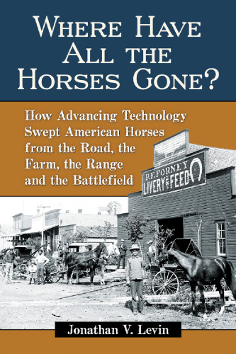 Where Have All the Horses Gone?: How Advancing Technology Swept American Horses from the Road, the Farm, the Range and the Battlefield