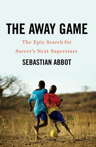 The Away Game: The Epic Search for Soccer’s Next Superstars