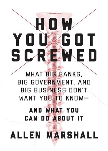 How You Got Screwed: What Big Banks, Big Government, and Big Business Don’t Want You to Know—and What You Can Do About It