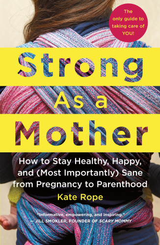 Strong as a Mother: How to Stay Healthy, Happy, and (Most Importantly) Sane from Pregnancy to Parenthood