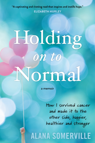 Holding on to Normal: How I Survived Cancer and Made It to the Other Side, Happier, Healthier and Stronger---A Memoir