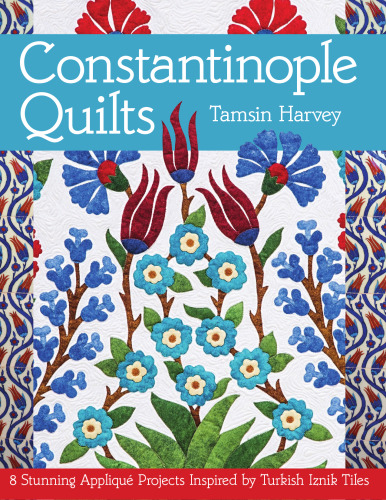 Constantinople Quilts: 8 Stunning Appliqué Projects Inspired by Turkish Iznik Tiles