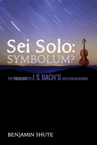 Sei Solo: Symbolum?: The Theology of J. S. Bach’s Solo Violin Works