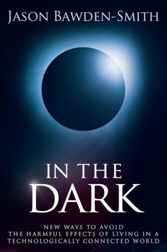 In The Dark: New Ways to Avoid the Harmful Effects of Living in a Technologically Connected World