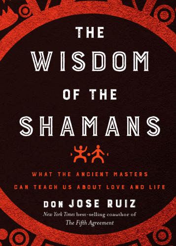 The Wisdom of the Shamans: What the Ancient Masters Can Teach Us About Love and Life
