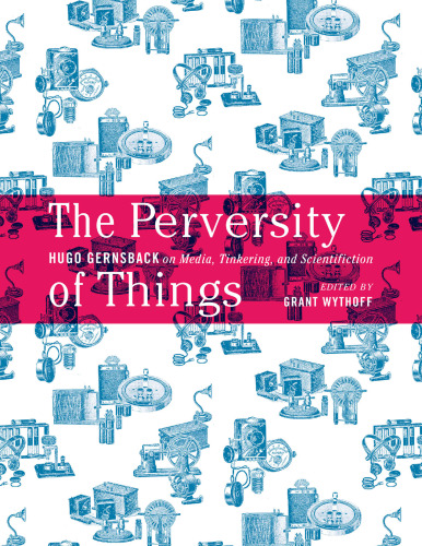 The Perversity of Things: Hugo Gernsback on Media, Tinkering, and Scientifiction