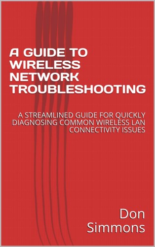 A GUIDE TO WIRELESS NETWORK TROUBLESHOOTING: A STREAMLINED GUIDE  FOR QUICKLY DIAGNOSING COMMON WIRELESS LAN CONNECTIVITY ISSUES