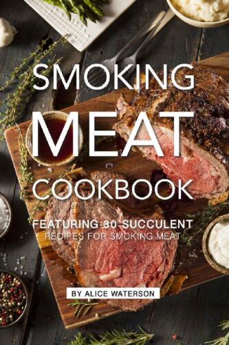 Smoking Meat Cookbook: Featuring 30 Succulent Recipes for Smoking Meat