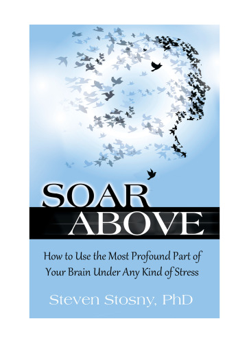 Soar Above: How to Use the Most Profound Part of Your Brain Under Any Kind of Stress