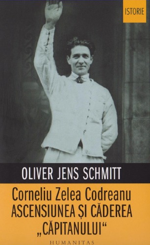 Corneliu Zelea Codreanu. Ascensiunea și căderea „Căpitanului“