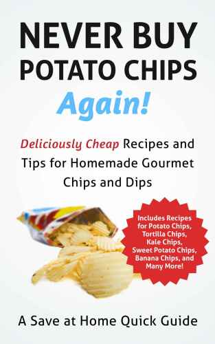 Never Buy Potato Chips Again! Deliciously Cheap Recipes and Tips for Homemade Gourmet Chips and Dips