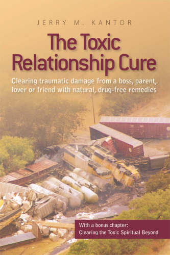 The Toxic Relationship Cure: Clearing traumatic damage from a boss, parent, lover or friend with natural, drug-free remedies