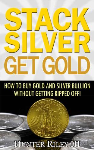 Stack Silver Get Gold: How To Buy Gold And Silver Bullion Without Getting Ripped Off