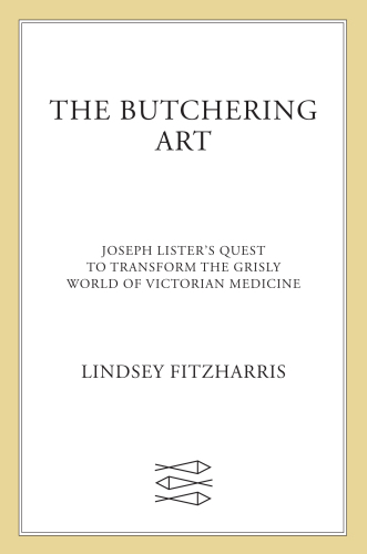 The Butchering Art: Joseph Lister’s Quest to Transform the Grisly World of Victorian Medicine