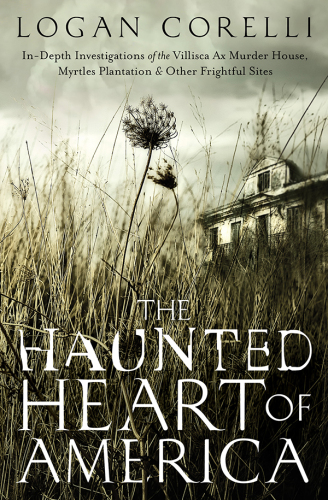 The Haunted Heart of America: In-Depth Investigations of the Villisca Ax Murder House, Myrtles Plantation & Other Frightful Sites