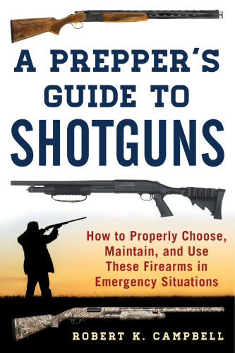 A prepper's guide to shotguns : how to properly choose, maintain, and use these firearms in emergency situations