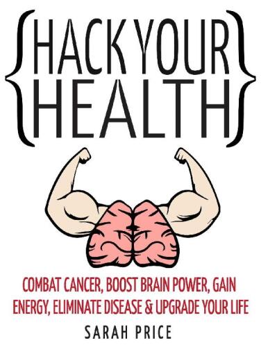 Hack Your Health: Combat Cancer, Boost Brain Power, Gain Energy, Eliminate Disease, Upgrade Your Life - BECOME SUPERHUMAN