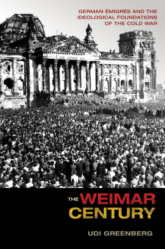 The Weimar Century: German Émigrés And The Ideological Foundations Of The Cold War