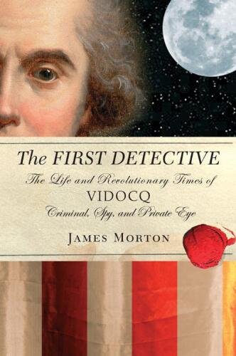 The First Detective: The Life and Revolutionary Times of Vidocq: Criminal, Spy and Private Eye
