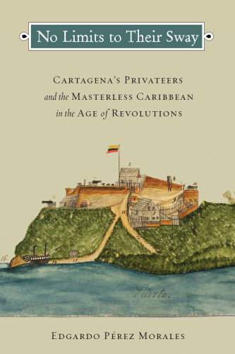 No Limits to Their Sway: Cartagena’s Privateers and the Masterless Caribbean in the Age of Revolutions