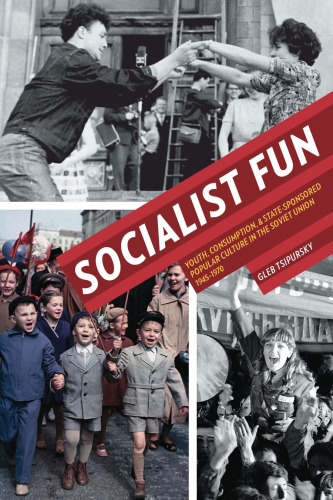 Socialist Fun: Youth, Consumption, and State-Sponsored Popular Culture in the Soviet Union, 1945–1970