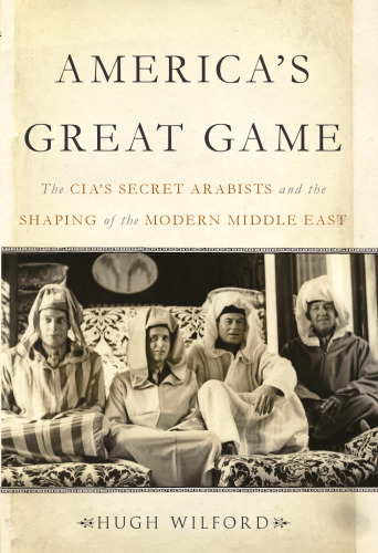 America’s Great Game: The CIA’s Secret Arabists and the Shaping of the Modern Middle East