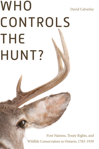 Who Controls the Hunt?: First Nations, Treaty Rights, and Wildlife Conservation in Ontario, 1783–1939