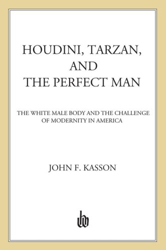 Houdini, Tarzan, and the Perfect Man: The White Male Body and the Challenge of Modernity in America