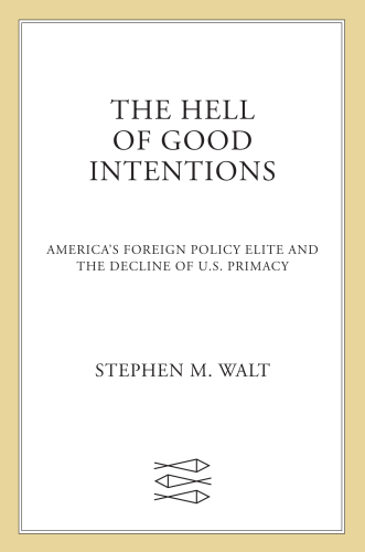 The Hell of Good Intentions: America’s Foreign Policy Elite and the Decline of U.S. Primacy