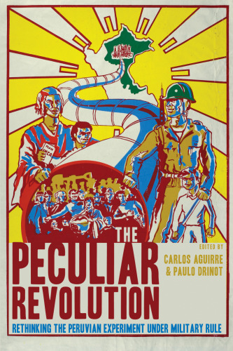 The peculiar revolution : rethinking the Peruvian experiment under military rule