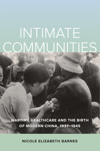 Intimate Communities: Wartime Healthcare and the Birth of Modern China, 1937–1945