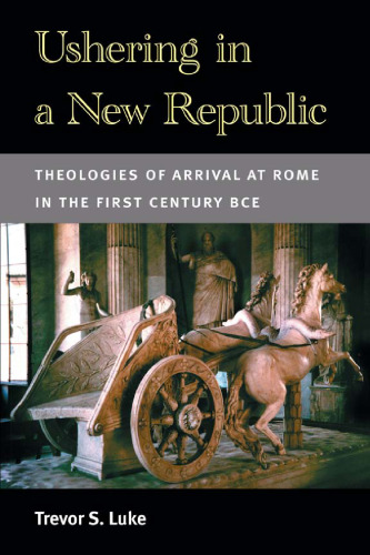 Ushering in a new Republic : theologies of arrival at Rome in the first century BCE