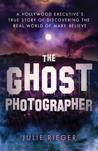 The Ghost Photographer: A Hollywood Executive’s True Story of Discovering the Real World of Make-Believe