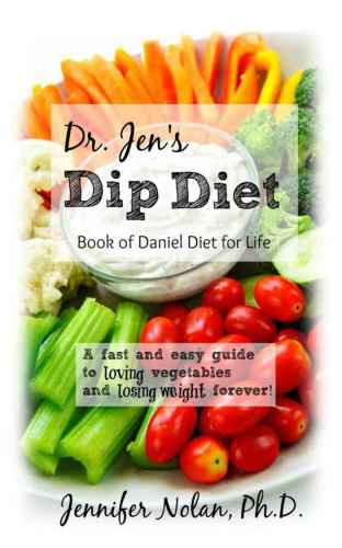 Dr. Jen’s Dip Diet: Book Of Daniel Diet For Life: A Fast And Easy Guide To Loving Vegetables And Losing Weight Forever