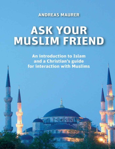 Ask your Muslim friend : an introduction to Islam and a Christian’s guide for interaction with Muslims