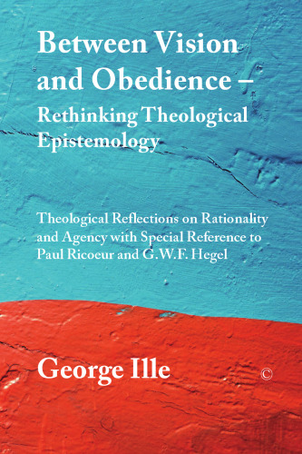Between Vision and Obedience - Rethinking Theological Epistemology: Theological Reflections on Rationality and Agency with Special Reference to Paul Ricoeur and G.W.F. Hegel