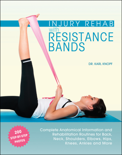 Injury Rehab with Resistance Bands Complete Anatomy and Rehabilitation Programs for Back, Neck, Shoulders, Elbows, Hips, Knees, Ankles and More