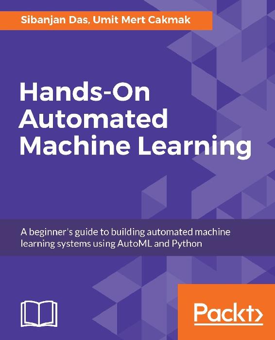 Hands-On Automated Machine Learning: A Beginner’s Guide to Building Automated Machine Learning Systems Using AutoML and Python