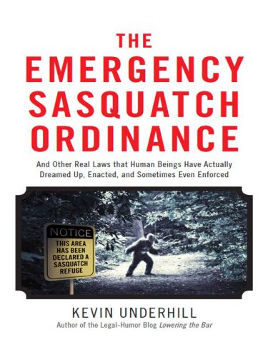 The Emergency Sasquatch Ordinance: And Other Real Laws That Human Beings Actually Dreamed Up, Enacted, and Sometimes Even Enforced